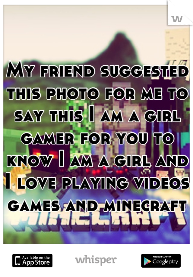 My friend suggested this photo for me to say this I am a girl gamer for you to know I am a girl and I love playing videos games and mincraft