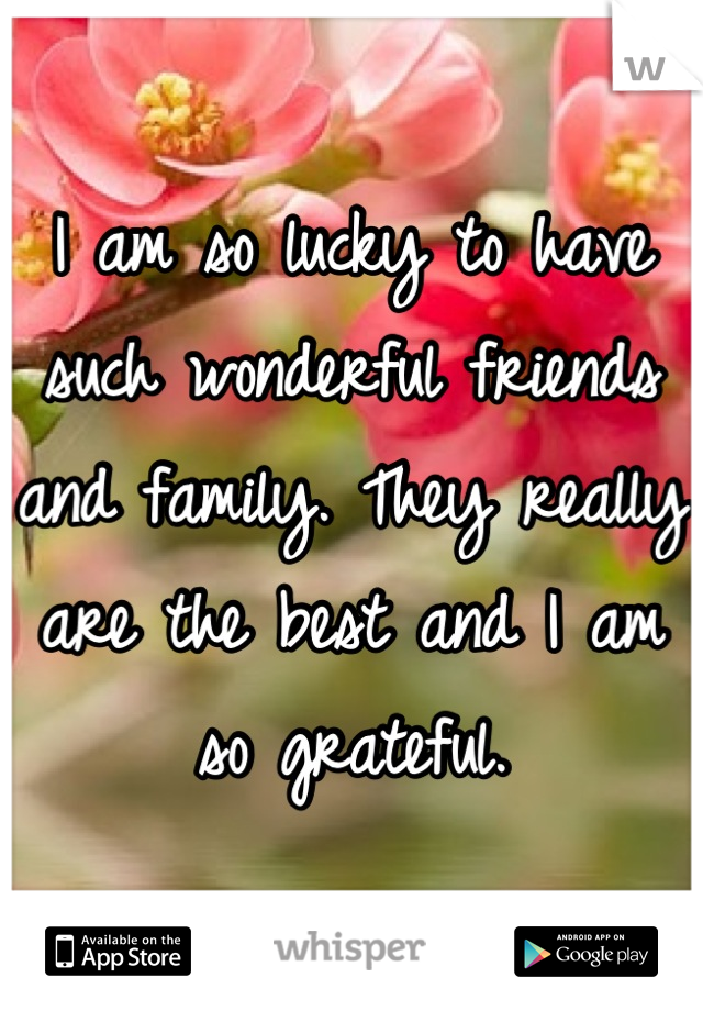 I am so lucky to have such wonderful friends and family. They really are the best and I am so grateful.