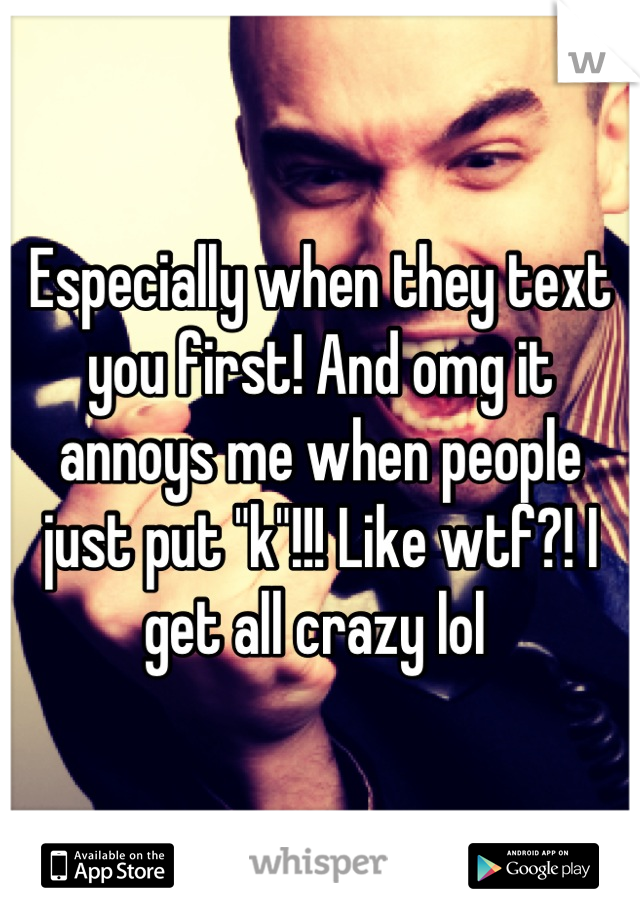 Especially when they text you first! And omg it annoys me when people just put "k"!!! Like wtf?! I get all crazy lol 