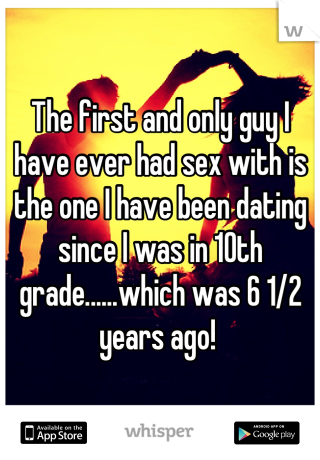 The first and only guy I have ever had sex with is the one I have been dating since I was in 10th grade......which was 6 1/2 years ago! 