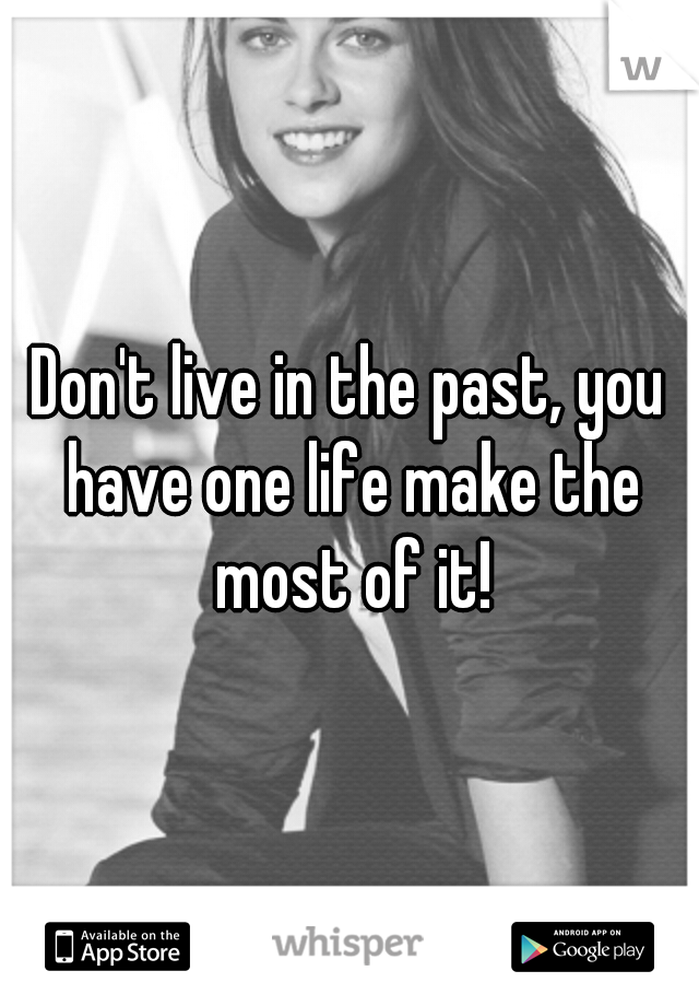 Don't live in the past, you have one life make the most of it!