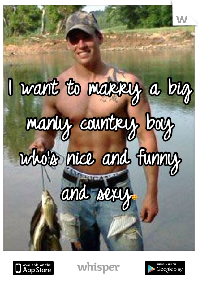 I want to marry a big manly country boy who's nice and funny and sexy😍