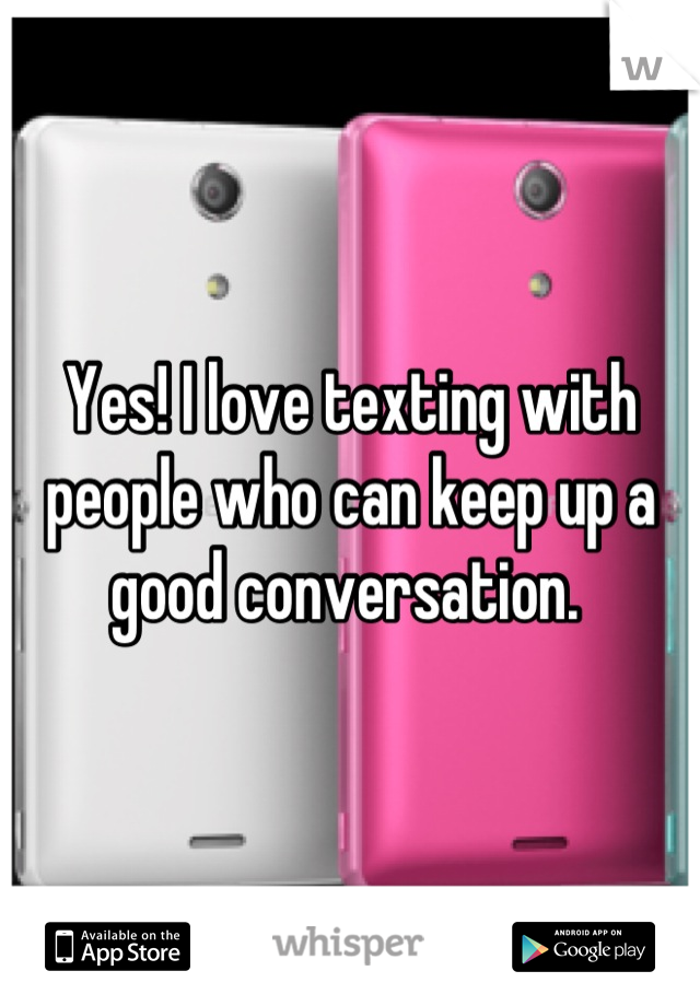 Yes! I love texting with people who can keep up a good conversation. 
