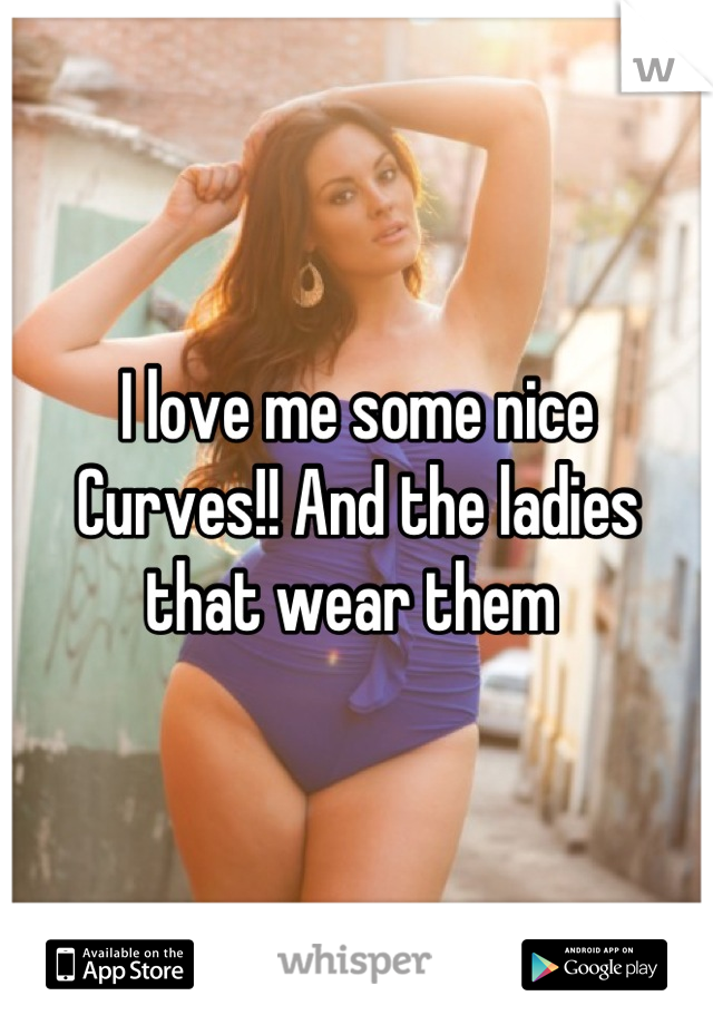I love me some nice Curves!! And the ladies that wear them 
