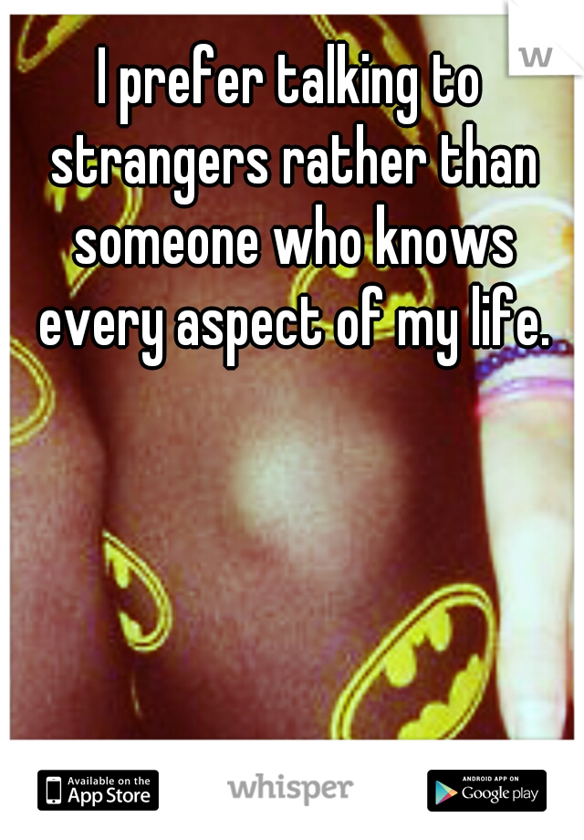 I prefer talking to strangers rather than someone who knows every aspect of my life.
