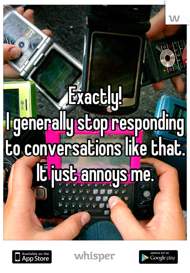 Exactly! 
I generally stop responding to conversations like that. It just annoys me.