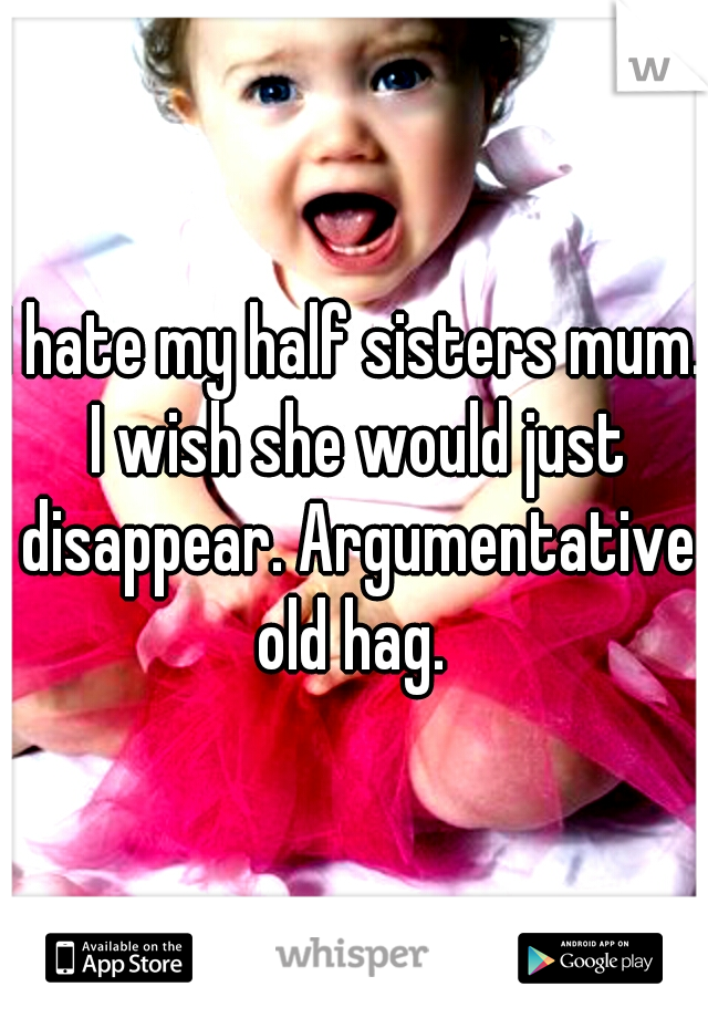 I hate my half sisters mum. I wish she would just disappear. Argumentative old hag. 