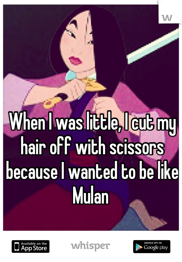 When I was little, I cut my hair off with scissors because I wanted to be like Mulan 
