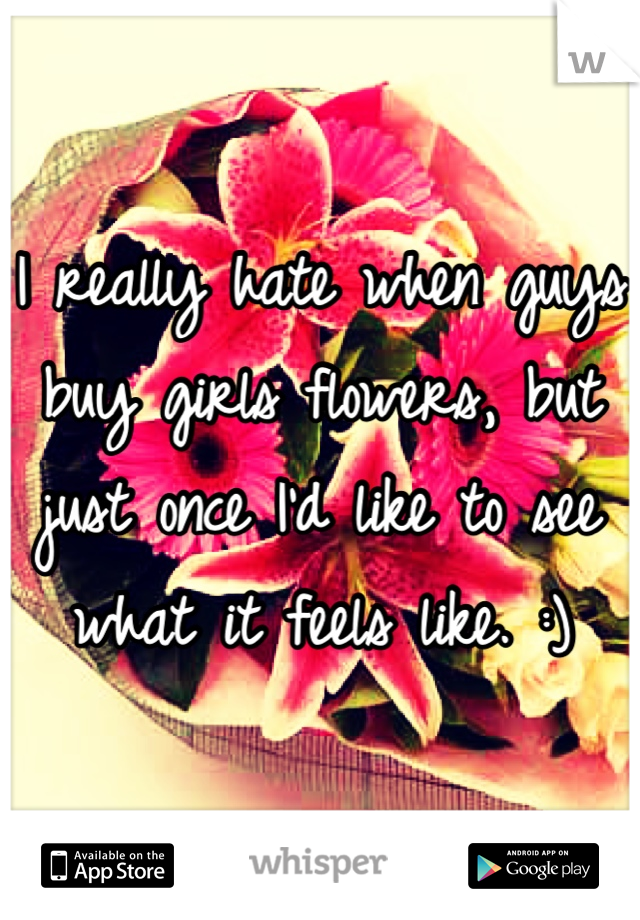 I really hate when guys buy girls flowers, but just once I'd like to see what it feels like. :)