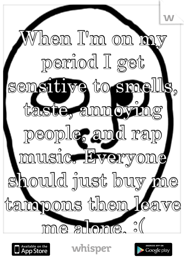 When I'm on my period I get sensitive to smells, taste, annoying people, and rap music. Everyone should just buy me tampons then leave me alone. :(