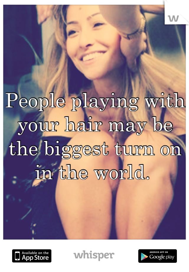 People playing with your hair may be the biggest turn on in the world. 