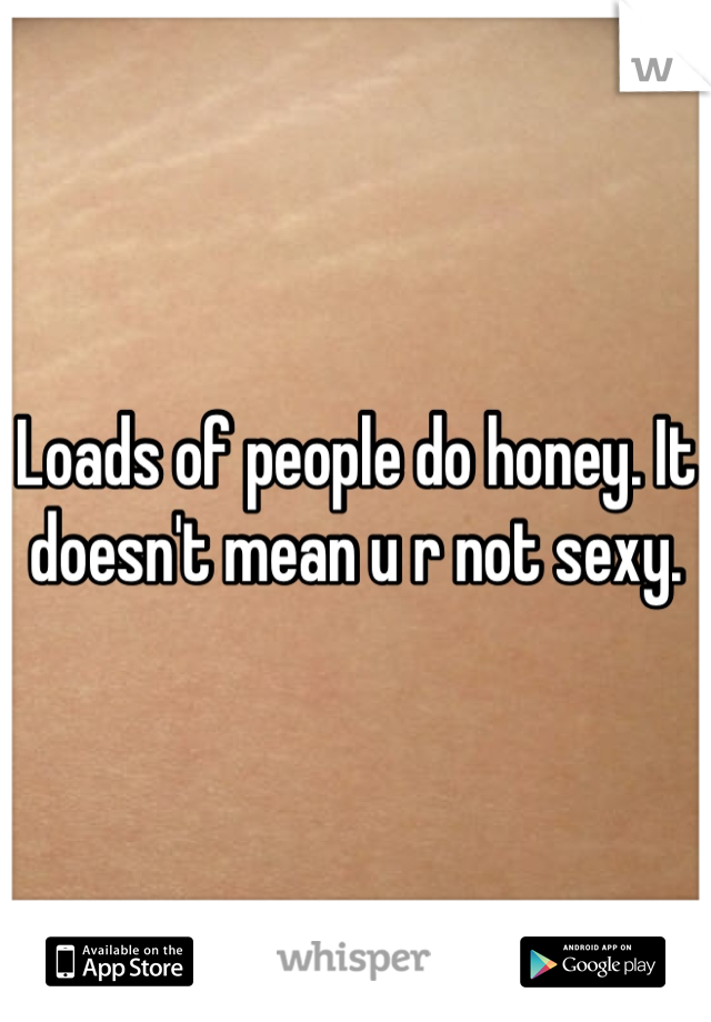 Loads of people do honey. It doesn't mean u r not sexy.