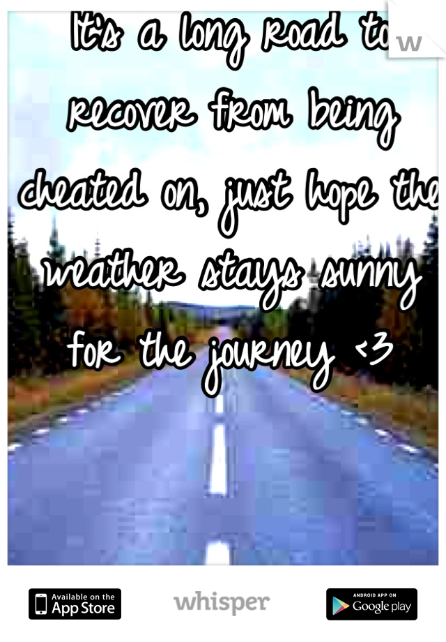 It's a long road to recover from being cheated on, just hope the weather stays sunny for the journey <3