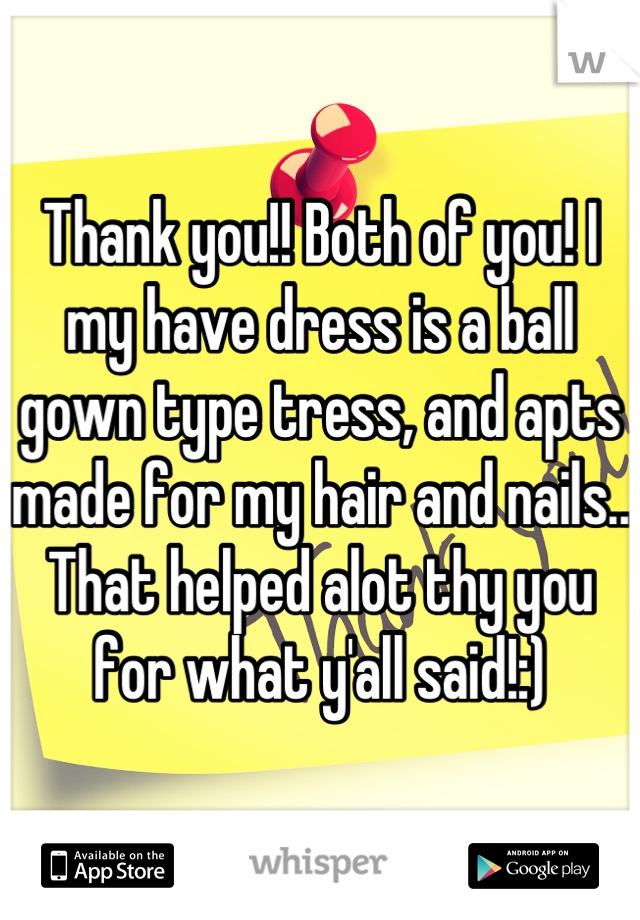 Thank you!! Both of you! I my have dress is a ball gown type tress, and apts made for my hair and nails.. That helped alot thy you for what y'all said!:)