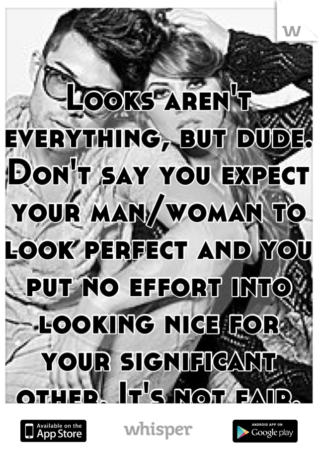 Looks aren't everything, but dude. Don't say you expect your man/woman to look perfect and you put no effort into looking nice for your significant other. It's not fair.