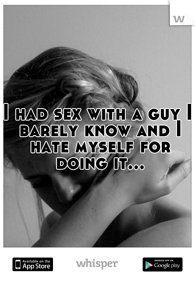 I had sex with a guy I barely know and I hate myself for doing it...