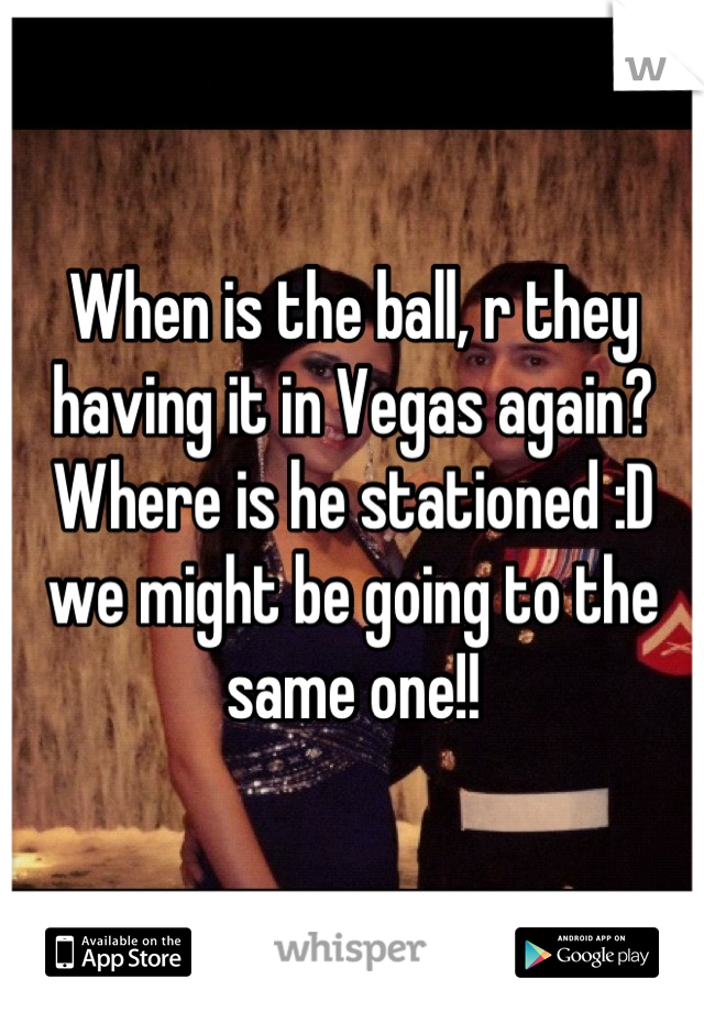 When is the ball, r they having it in Vegas again? Where is he stationed :D we might be going to the same one!!