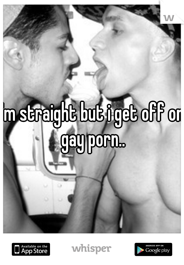 I'm straight but i get off on gay porn..
