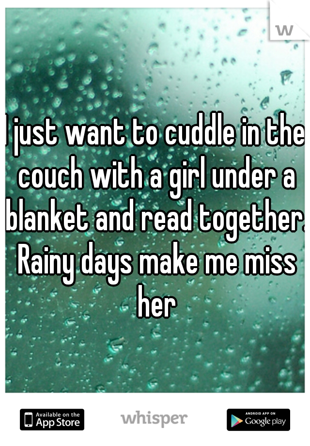 I just want to cuddle in the couch with a girl under a blanket and read together. Rainy days make me miss her