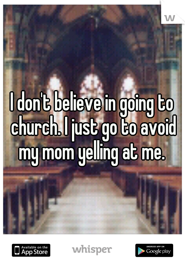 I don't believe in going to church. I just go to avoid my mom yelling at me. 