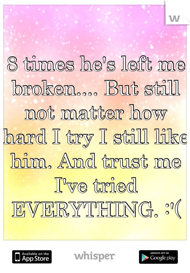 8 times he's left me broken.... But still not matter how hard I try I still like him. And trust me I've tried EVERYTHING. :'(