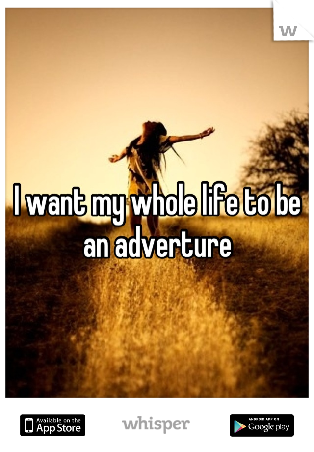 I want my whole life to be an adverture