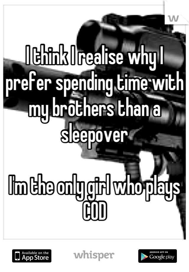 I think I realise why I prefer spending time with my brothers than a sleepover 

I'm the only girl who plays COD
