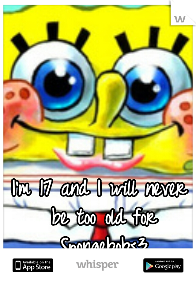 I'm 17 and I will never be too old for Spongebob<3