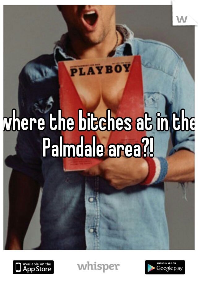 where the bitches at in the Palmdale area?! 