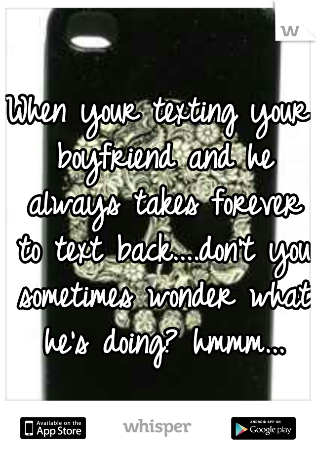 When your texting your boyfriend and he always takes forever to text back....don't you sometimes wonder what he's doing? hmmm...