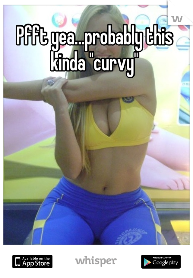 Pfft yea...probably this kinda "curvy"