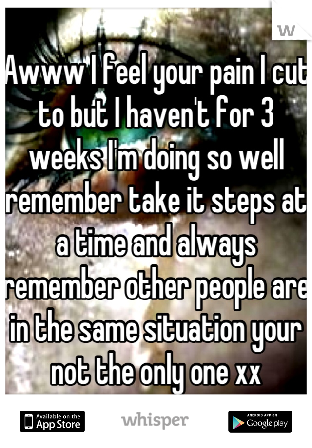 Awww I feel your pain I cut to but I haven't for 3 weeks I'm doing so well remember take it steps at a time and always remember other people are in the same situation your not the only one xx