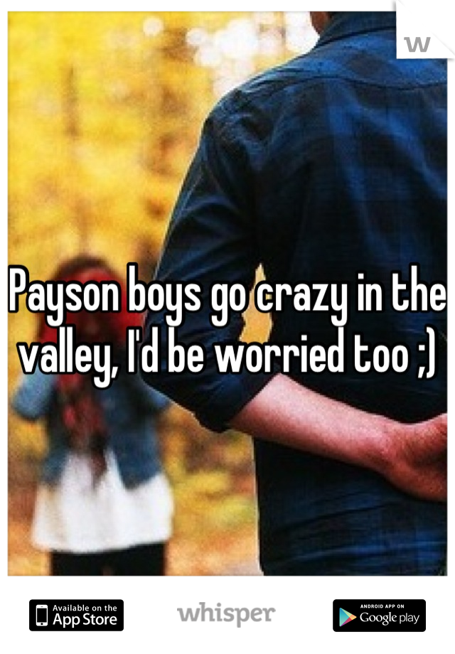 Payson boys go crazy in the valley, I'd be worried too ;)