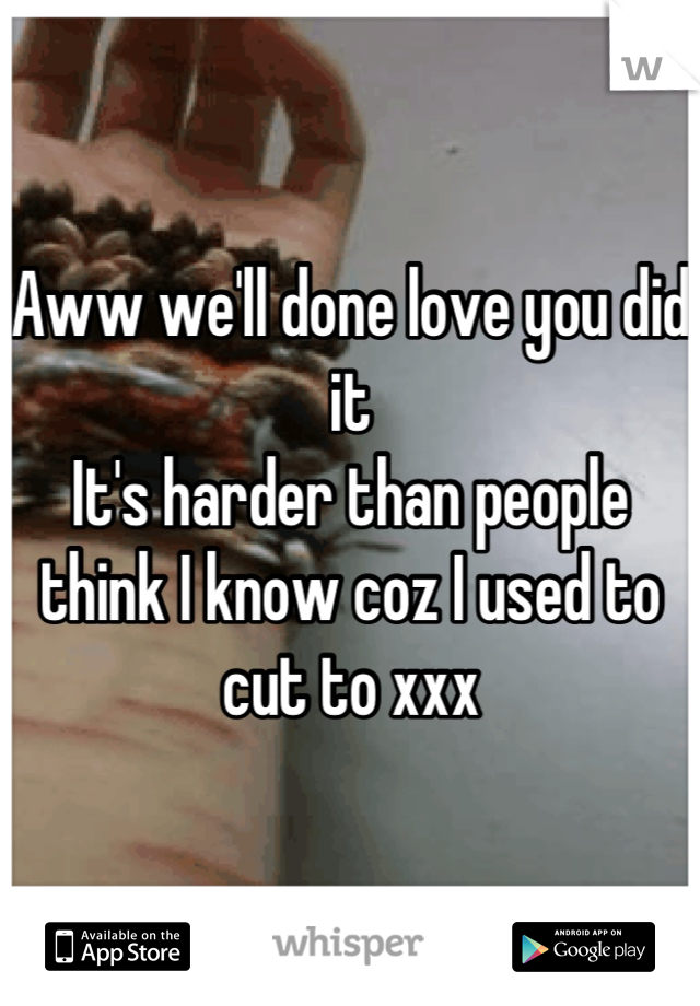 Aww we'll done love you did it 
It's harder than people think I know coz I used to cut to xxx