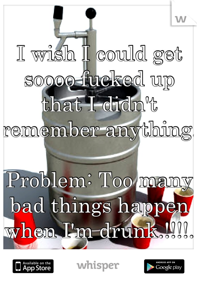 I wish I could get soooo fucked up that I didn't remember anything. 

Problem: Too many bad things happen when I'm drunk.!!!!.