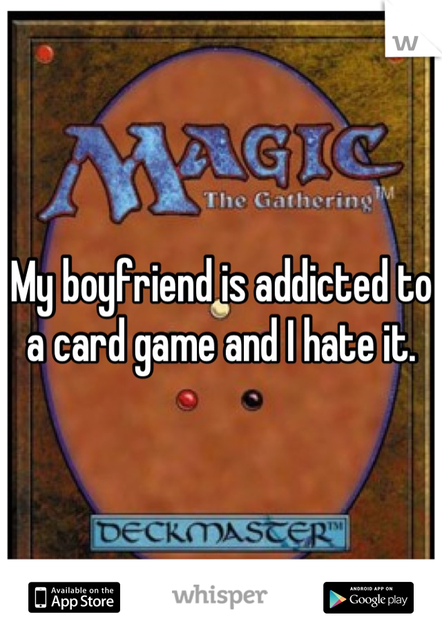 My boyfriend is addicted to a card game and I hate it.