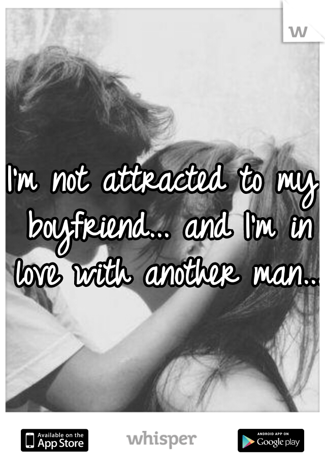 I'm not attracted to my boyfriend... and I'm in love with another man...