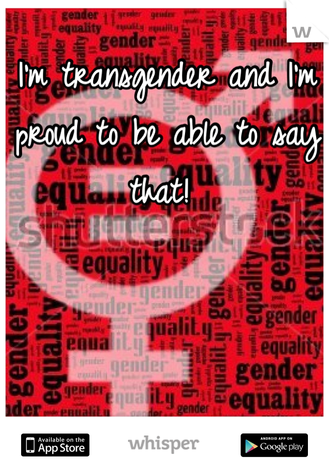 I'm transgender and I'm proud to be able to say that! 