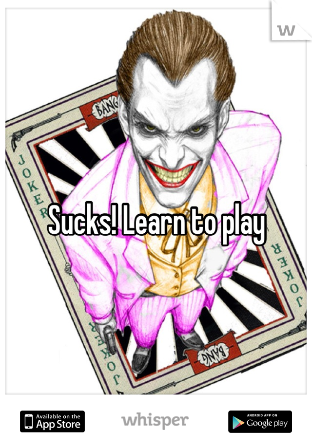 Sucks! Learn to play