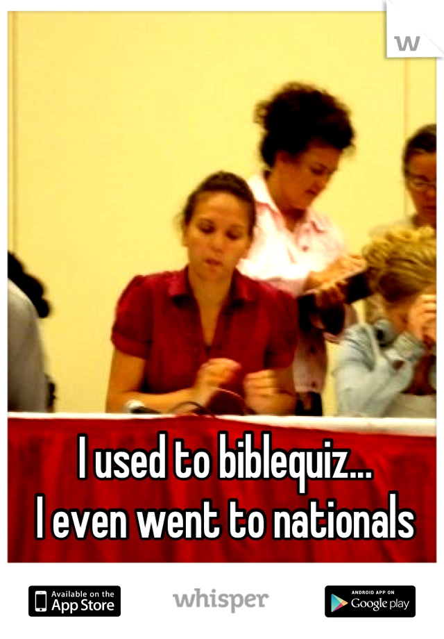 I used to biblequiz...
I even went to nationals
