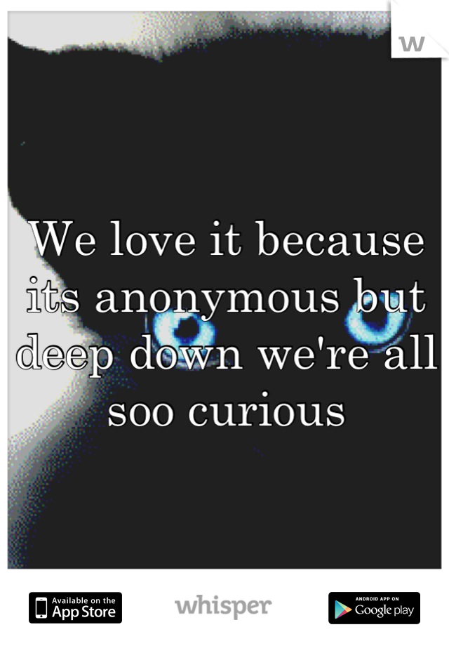 We love it because its anonymous but deep down we're all soo curious
