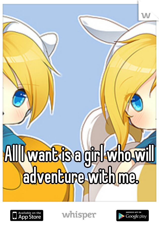 All I want is a girl who will adventure with me.