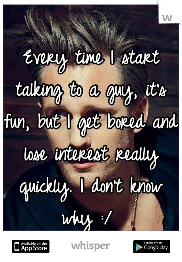 Every time I start talking to a guy, it's fun, but I get bored and lose interest really quickly. I don't know why :/ 