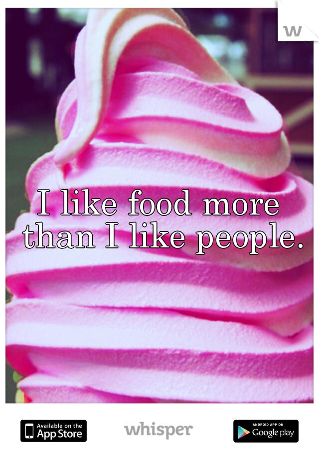 I like food more than I like people.