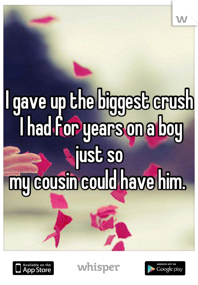 I gave up the biggest crush
 I had for years on a boy just so 
my cousin could have him. 