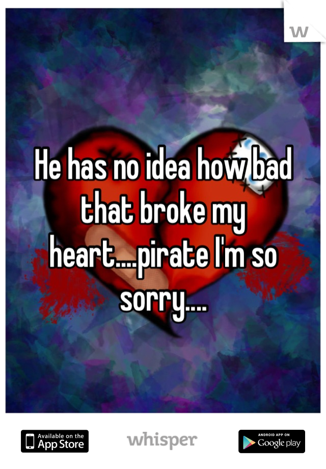 He has no idea how bad that broke my heart....pirate I'm so sorry....