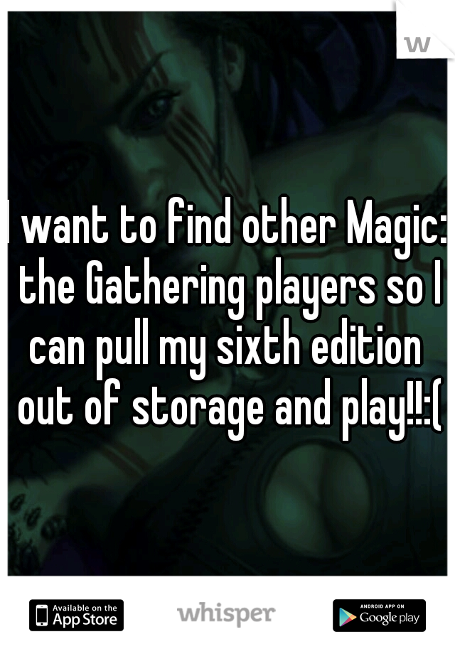 I want to find other Magic: the Gathering players so I can pull my sixth edition  out of storage and play!!:(