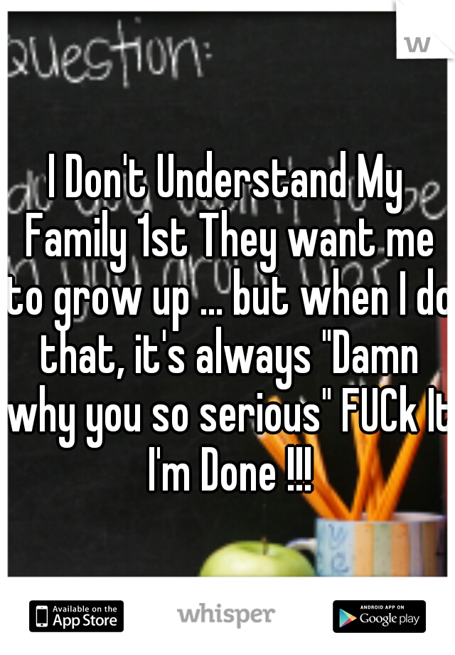 I Don't Understand My Family 1st They want me to grow up ... but when I do that, it's always "Damn why you so serious" FUCk It I'm Done !!!