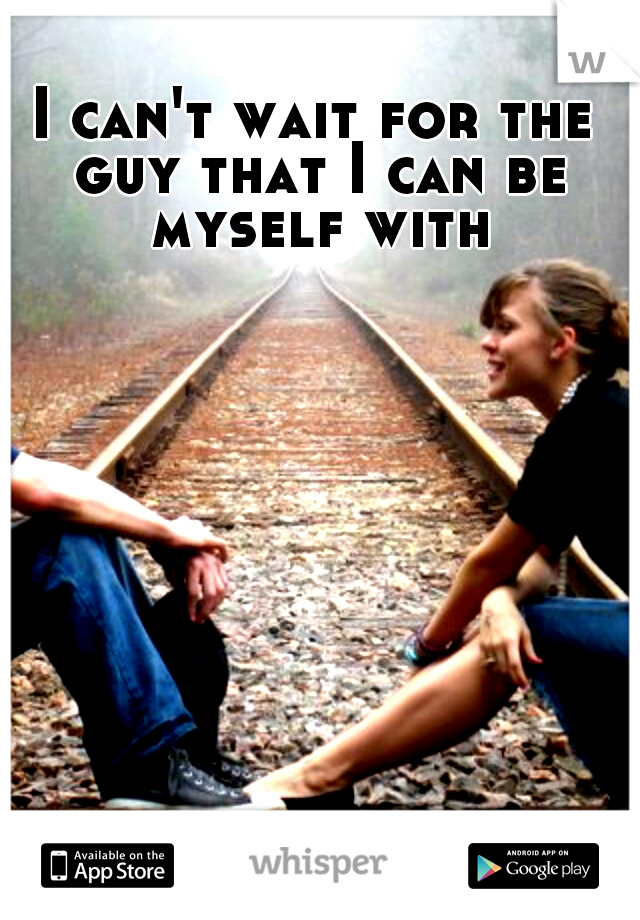 I can't wait for the guy that I can be myself with