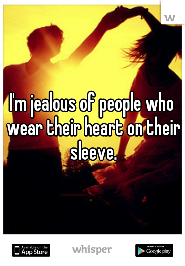 I'm jealous of people who wear their heart on their sleeve.
